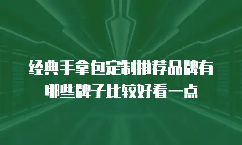 经典手拿包定制推荐品牌有哪些牌子比较好看一点