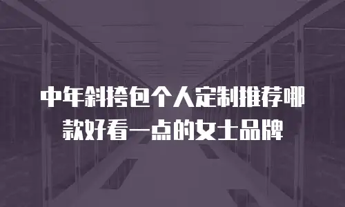 中年斜挎包个人定制推荐哪款好看一点的女士品牌