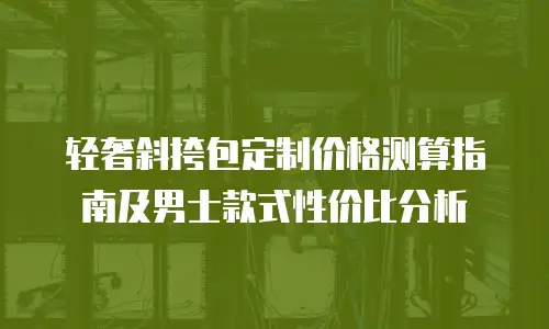 轻奢斜挎包定制价格测算指南及男士款式性价比分析