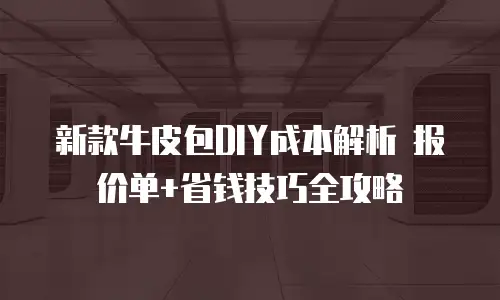新款牛皮包DIY成本解析 报价单+省钱技巧全攻略