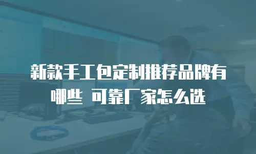 新款手工包定制推荐品牌有哪些 可靠厂家怎么选