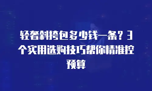 轻奢斜挎包多少钱一条？3个实用选购技巧帮你精准控预算