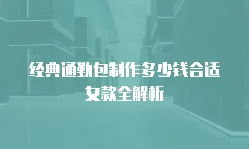 经典通勤包制作多少钱合适女款全解析