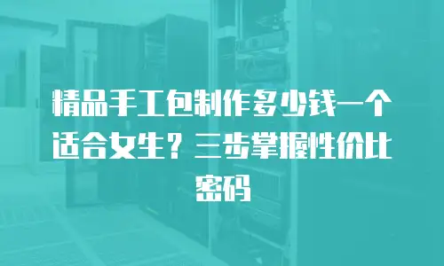 精品手工包制作多少钱一个适合女生？三步掌握性价比密码