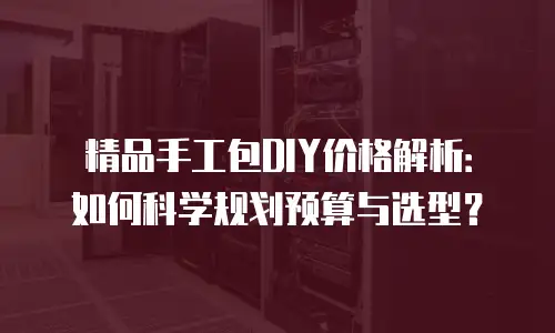 精品手工包DIY价格解析：如何科学规划预算与选型？