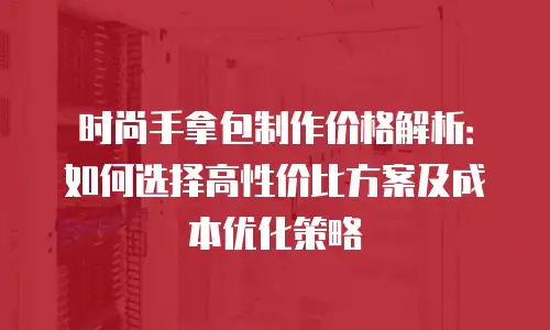 时尚手拿包制作价格解析：如何选择高性价比方案及成本优化策略