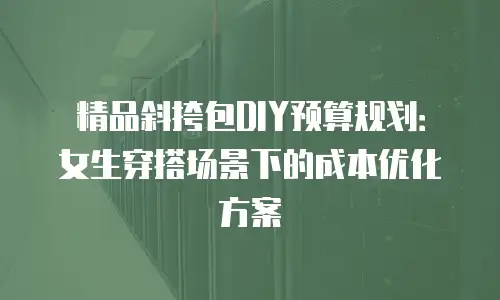 精品斜挎包DIY预算规划：女生穿搭场景下的成本优化方案
