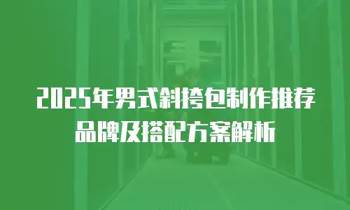 2025年男式斜挎包制作推荐品牌及搭配方案解析