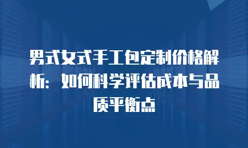 男式女式手工包定制价格解析：如何科学评估成本与品质平衡点
