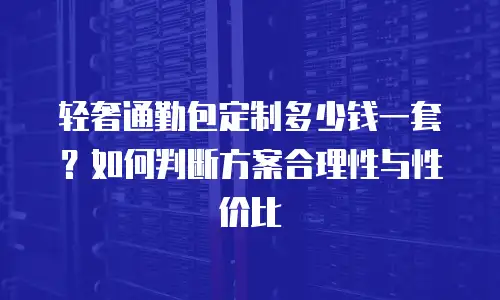 轻奢通勤包定制多少钱一套？如何判断方案合理性与性价比