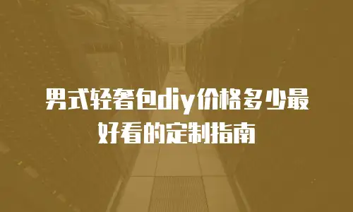 男式轻奢包diy价格多少最好看的定制指南