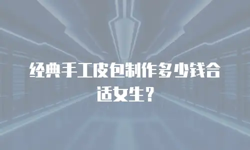 经典手工皮包制作多少钱合适女生？