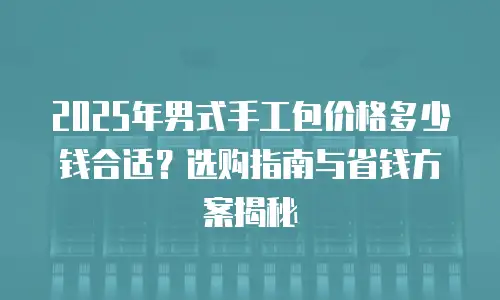2025年男式手工包价格多少钱合适？选购指南与省钱方案揭秘