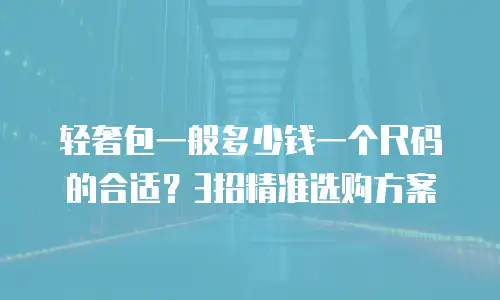 轻奢包一般多少钱一个尺码的合适？3招精准选购方案