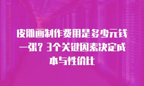 皮雕画制作费用是多少元钱一张？3个关键因素决定成本与性价比