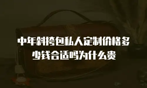 中年斜挎包私人定制价格多少钱合适吗为什么贵