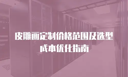 皮雕画定制价格范围及选型成本优化指南