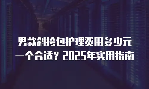 男款斜挎包护理费用多少元一个合适？2025年实用指南