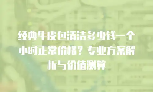 经典牛皮包清洁多少钱一个小时正常价格？专业方案解析与价值测算
