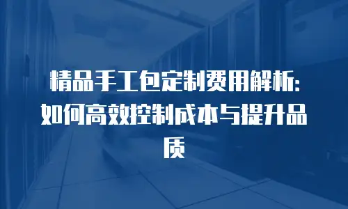 精品手工包定制费用解析：如何高效控制成本与提升品质