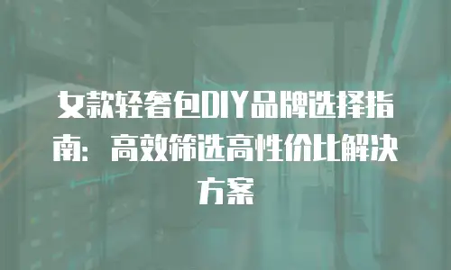 女款轻奢包DIY品牌选择指南：高效筛选高性价比解决方案