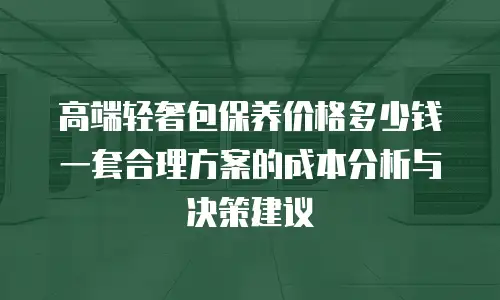 高端轻奢包保养价格多少钱 一套合理方案的成本分析与决策建议