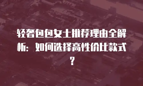 轻奢包包女士推荐理由全解析：如何选择高性价比款式？