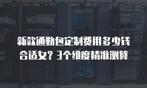 新款通勤包定制费用多少钱合适女？3个维度精准测算