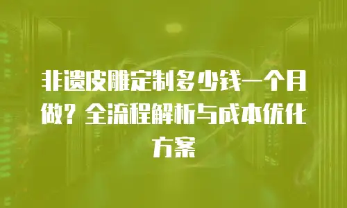 非遗皮雕定制多少钱一个月做？全流程解析与成本优化方案