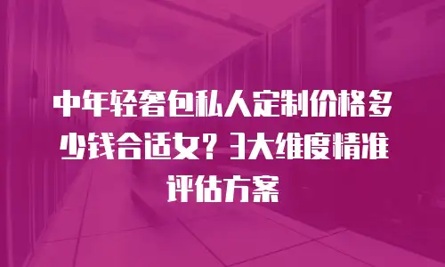 中年轻奢包私人定制价格多少钱合适女？3大维度精准评估方案