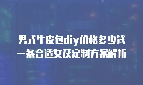 男式牛皮包diy价格多少钱一条合适女及定制方案解析