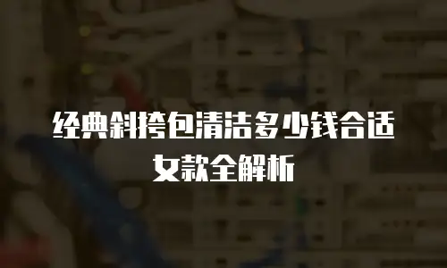 经典斜挎包清洁多少钱合适女款全解析