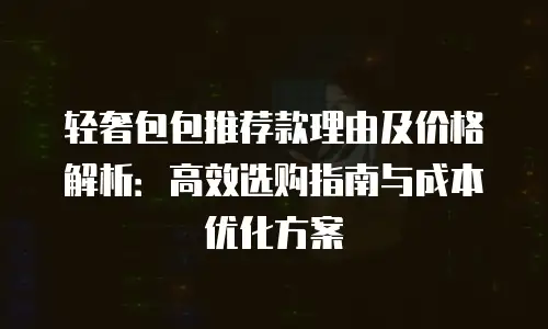 轻奢包包推荐款理由及价格解析：高效选购指南与成本优化方案