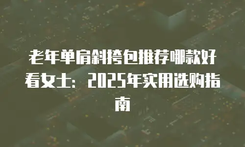 老年单肩斜挎包推荐哪款好看女士：2025年实用选购指南