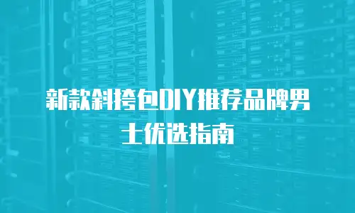 新款斜挎包DIY推荐品牌男士优选指南