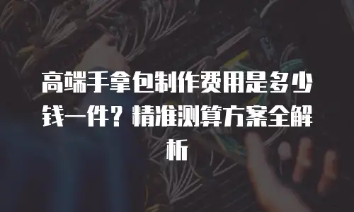 高端手拿包制作费用是多少钱一件？精准测算方案全解析