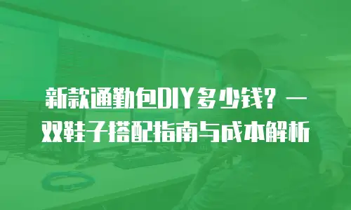 新款通勤包DIY多少钱？一双鞋子搭配指南与成本解析