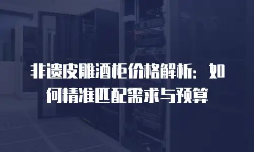 非遗皮雕酒柜价格解析：如何精准匹配需求与预算