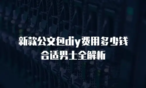 新款公文包diy费用多少钱合适男士全解析