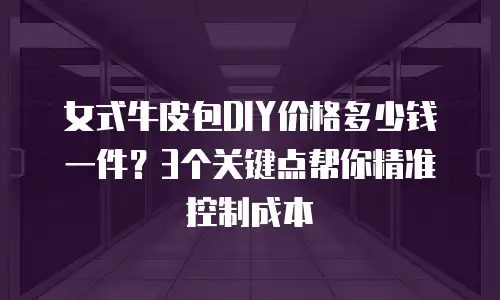 女式牛皮包DIY价格多少钱一件？3个关键点帮你精准控制成本