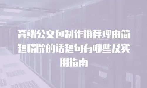 高端公文包制作推荐理由简短精辟的话短句有哪些及实用指南