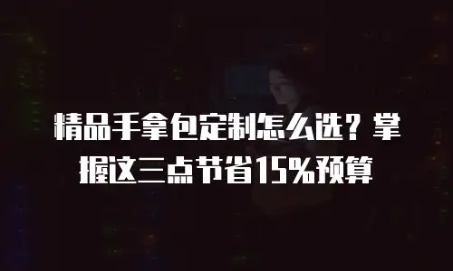 精品手拿包定制怎么选？掌握这三点节省15%预算
