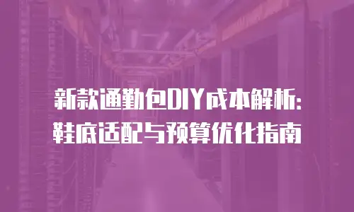 新款通勤包DIY成本解析：鞋底适配与预算优化指南