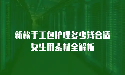 新款手工包护理多少钱合适女生用素材全解析