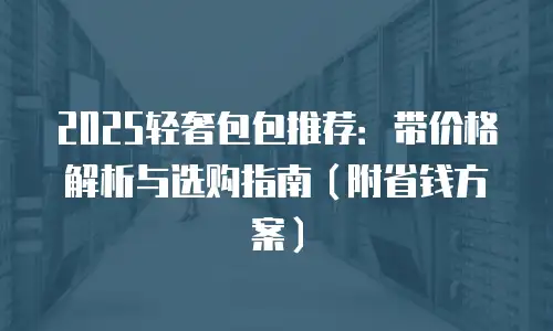2025轻奢包包推荐：带价格解析与选购指南（附省钱方案）