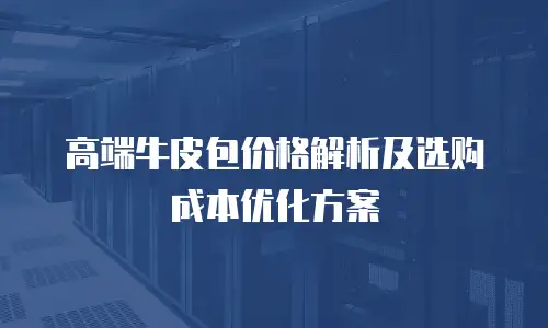 高端牛皮包价格解析及选购成本优化方案