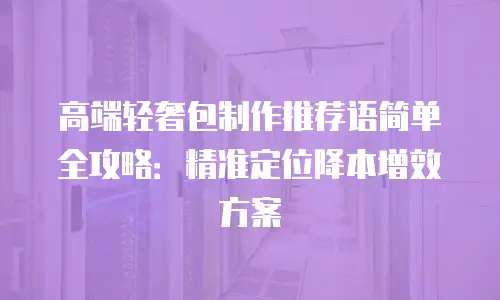 高端轻奢包制作推荐语简单全攻略：精准定位降本增效方案