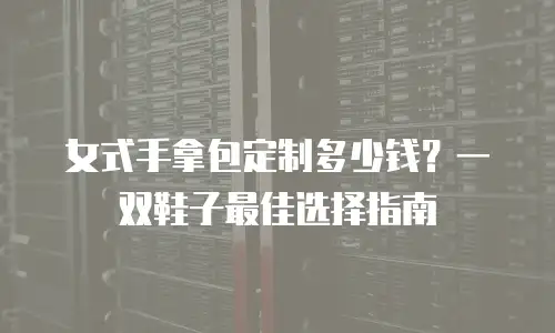女式手拿包定制多少钱？一双鞋子最佳选择指南