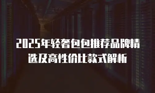 2025年轻奢包包推荐品牌精选及高性价比款式解析