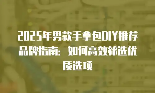 2025年男款手拿包DIY推荐品牌指南：如何高效筛选优质选项